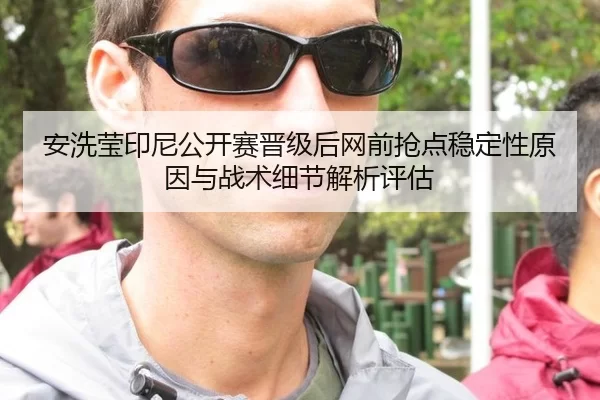 安洗莹印尼公开赛晋级后网前抢点稳定性原因与战术细节解析评估