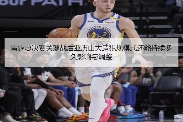 雷霆总决赛关键战后亚历山大造犯规模式还能持续多久影响与调整