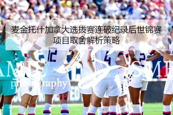 麦金托什加拿大选拔赛连破纪录后世锦赛项目取舍解析策略